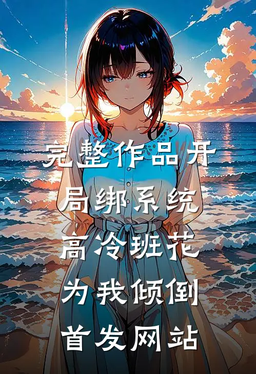 完整作品开局绑系统,高冷班花为我倾倒首发网站