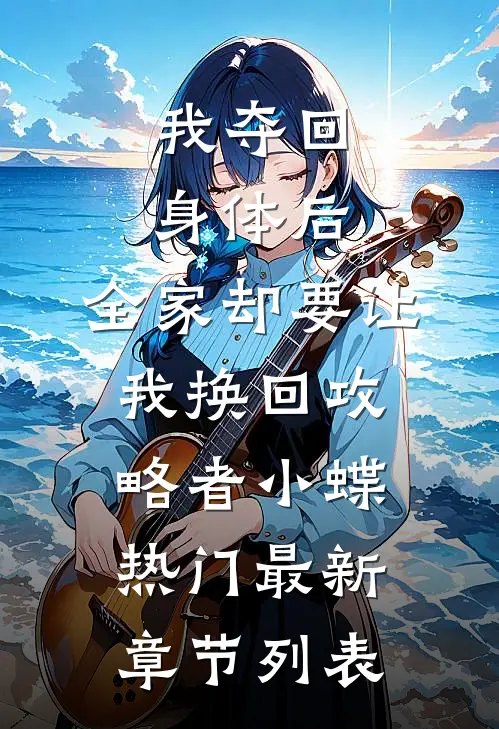 我夺回身体后，全家却要让我换回攻略者小蝶热门最新章节列表