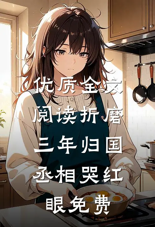 优质全文阅读折磨三年归国,丞相哭红眼免费