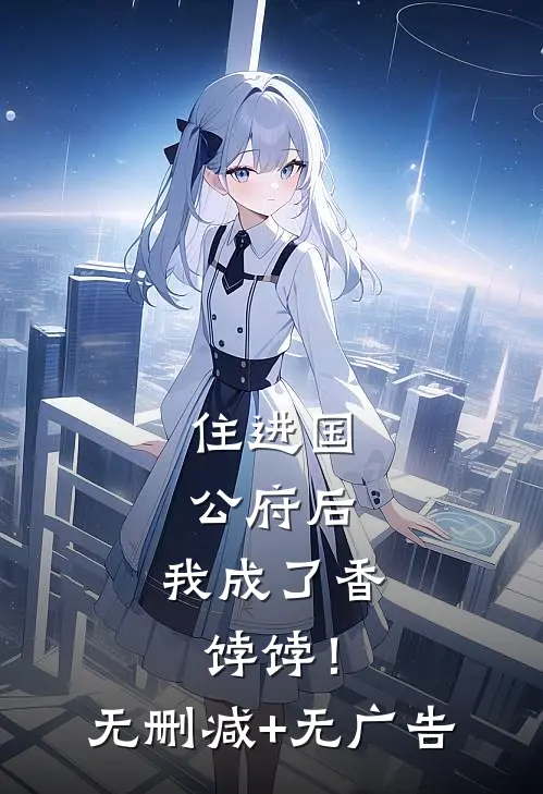 住进国公府后，我成了香饽饽！无删减+无广告