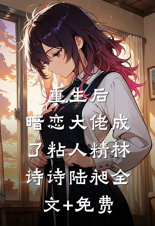 重生后，暗恋大佬成了粘人精林诗诗陆昶全文+免费