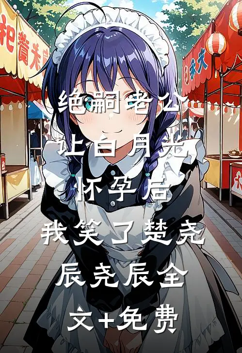 绝嗣老公让白月光怀孕后，我笑了楚尧辰尧辰全文+免费