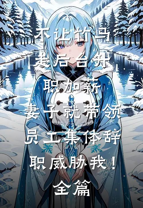 不让竹马走后台升职加薪，妻子就带领员工集体辞职威胁我！全篇
