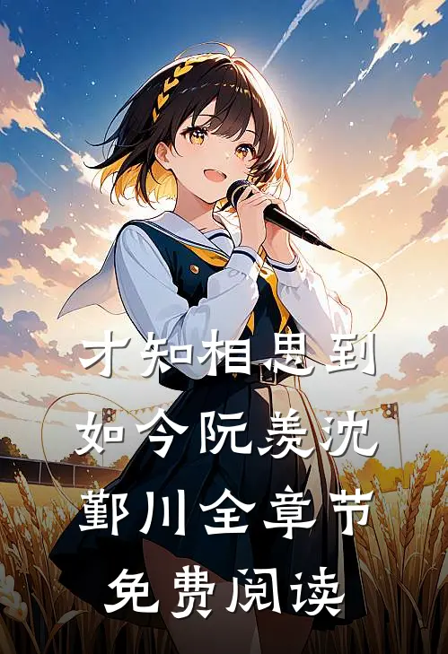 才知相思到如今阮羡沈鄞川全章节免费阅读