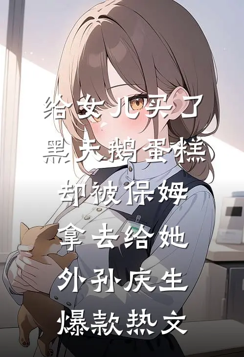 给女儿买了黑天鹅蛋糕，却被保姆拿去给她外孙庆生爆款热文