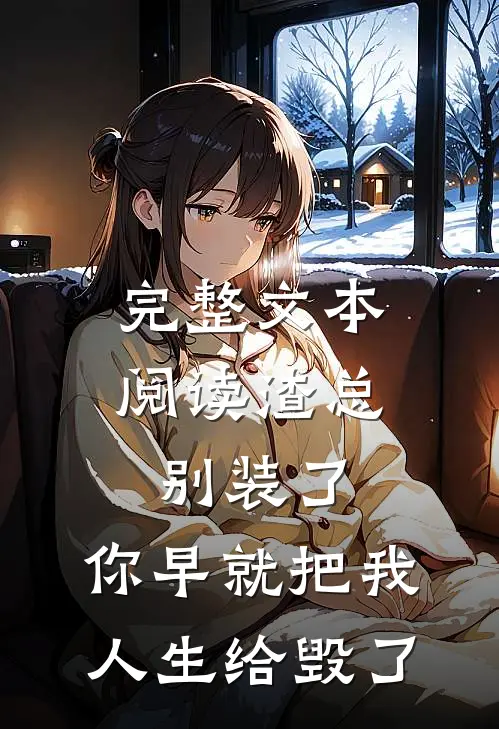 完整文本阅读渣总别装了，你早就把我人生给毁了