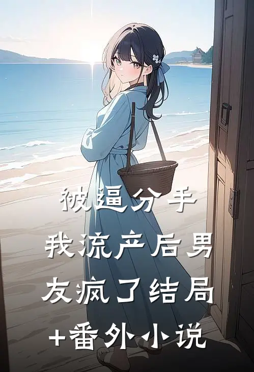 被逼分手，我流产后男友疯了结局+番外小说