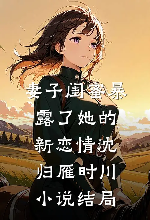 妻子闺蜜暴露了她的新恋情沈归雁时川小说结局