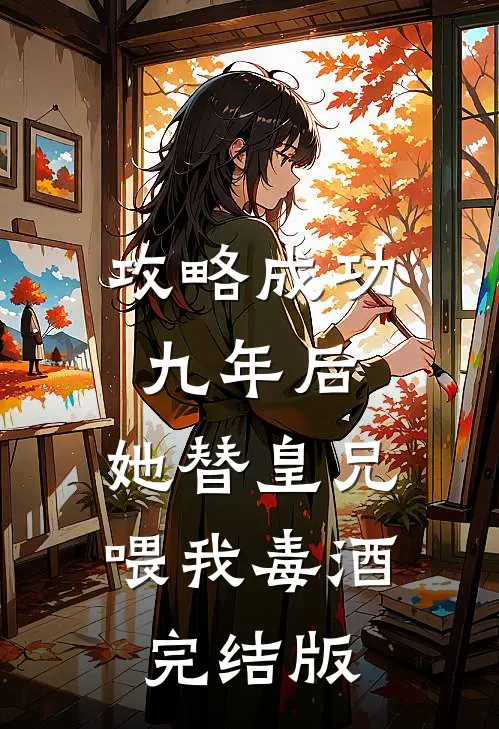 攻略成功九年后，她替皇兄喂我毒酒完结版