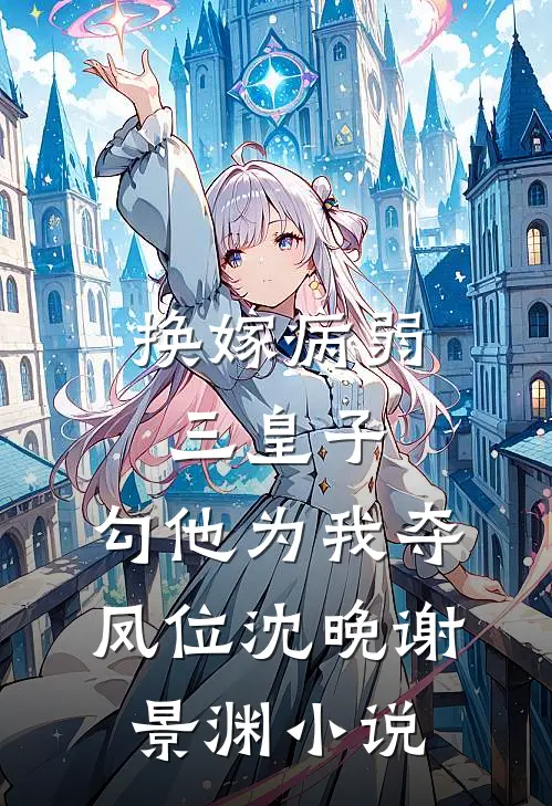 换嫁病弱三皇子，勾他为我夺凤位沈晚谢景渊小说
