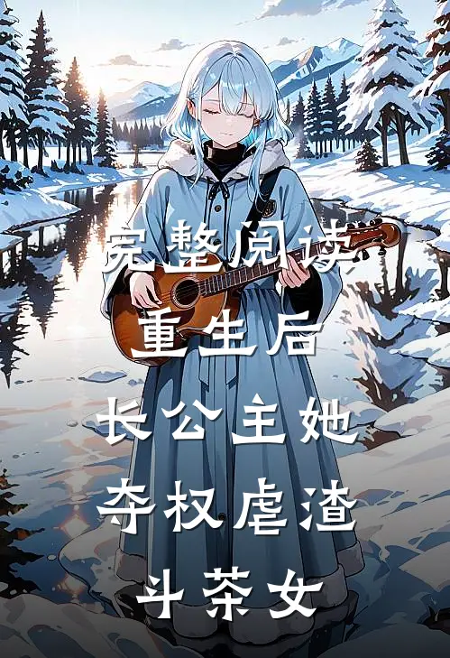 完整阅读重生后，长公主她夺权虐渣斗茶女