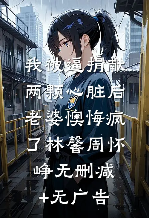 我被逼捐献两颗心脏后，老婆懊悔疯了林馨周怀峥无删减+无广告