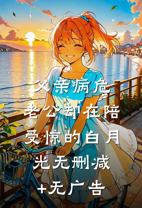 父亲病危，老公却在陪受惊的白月光无删减+无广告