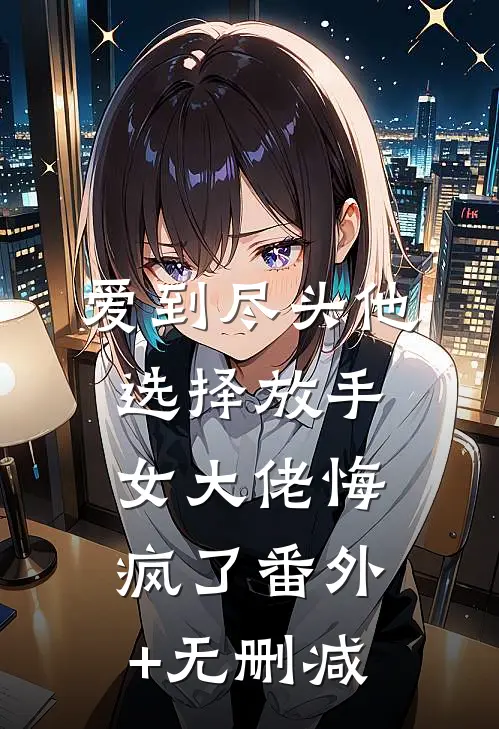 爱到尽头他选择放手，女大佬悔疯了番外+无删减