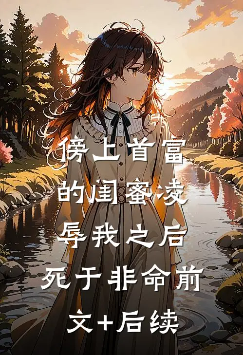 傍上首富的闺蜜凌辱我之后，死于非命前文+后续