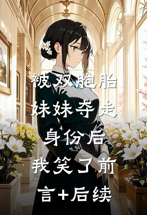 被双胞胎妹妹夺走身份后，我笑了前言+后续