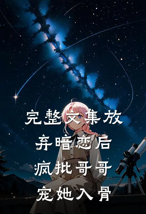 完整文集放弃暗恋后，疯批哥哥宠她入骨