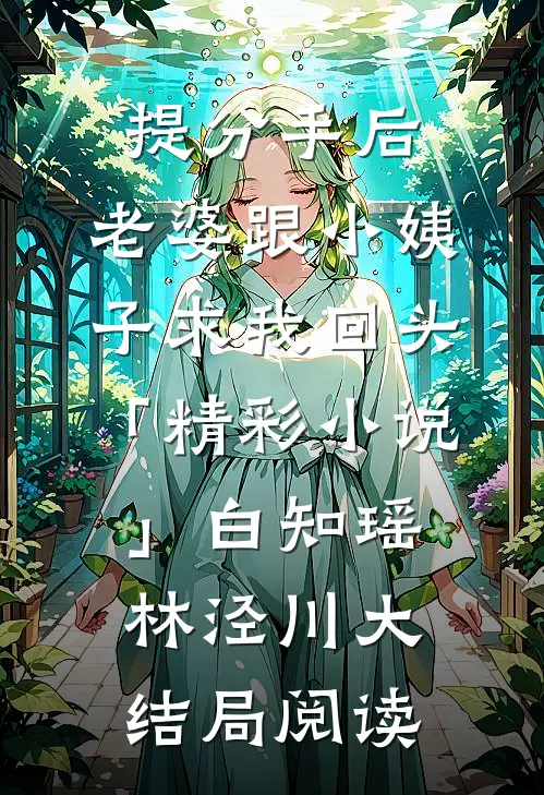 提分手后，老婆跟小姨子求我回头「精彩小说」白知瑶林泾川大结局阅读