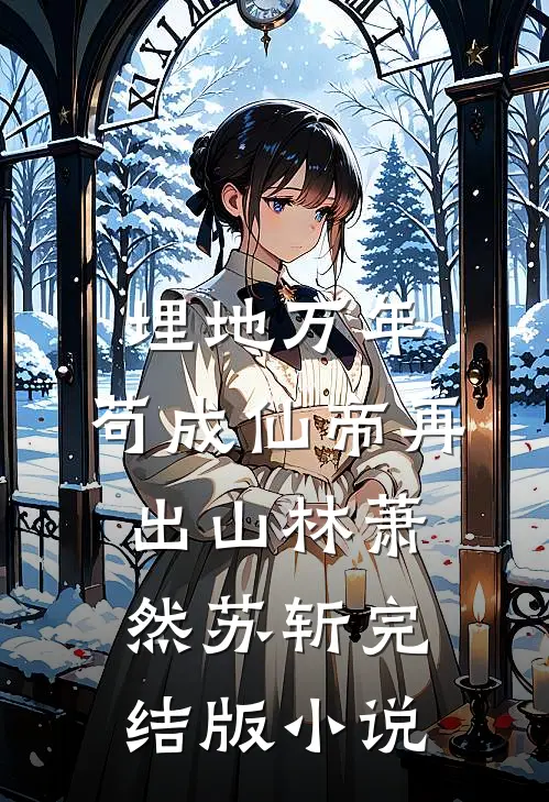 埋地万年，苟成仙帝再出山林萧然苏斩完结版小说