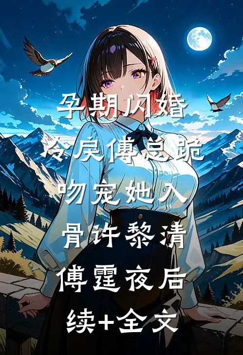 孕期闪婚，冷戾傅总跪吻宠她入骨许黎清傅霆夜后续+全文