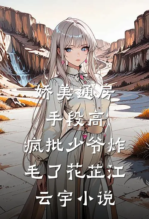 娇美通房手段高，疯批少爷炸毛了花芷江云宇小说