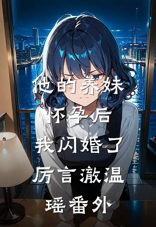 他的养妹怀孕后，我闪婚了厉言澈温瑶番外