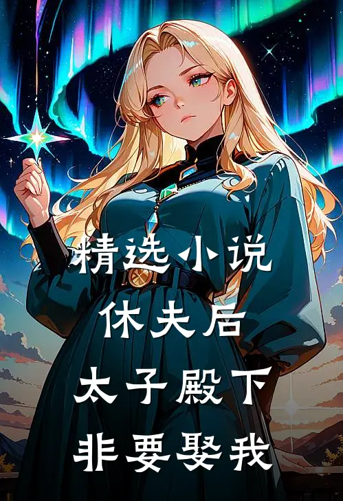 精选小说休夫后，太子殿下非要娶我