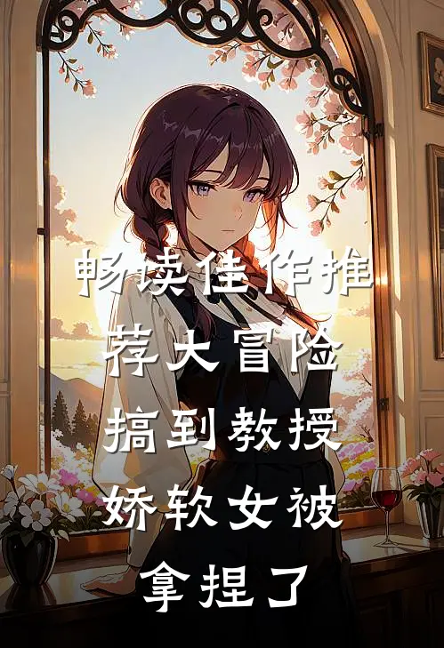 畅读佳作推荐大冒险搞到教授，娇软女被拿捏了