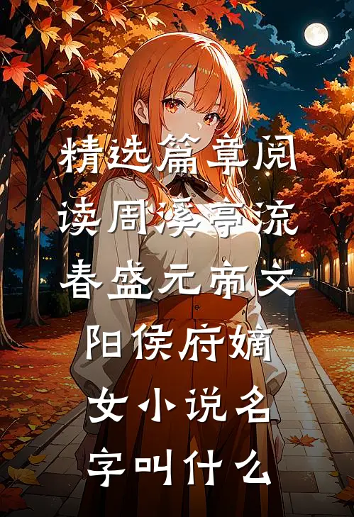 精选篇章阅读周溪亭流春盛元帝文阳侯府嫡女小说名字叫什么