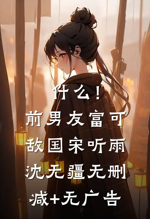 什么！前男友富可敌国宋听雨沈无疆无删减+无广告