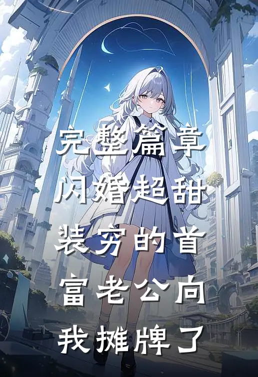 完整篇章闪婚超甜：装穷的首富老公向我摊牌了
