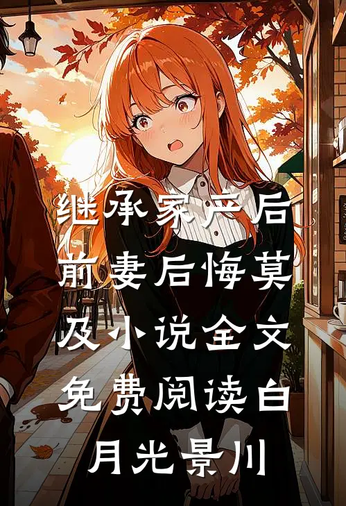继承家产后，前妻后悔莫及小说全文免费阅读白月光景川