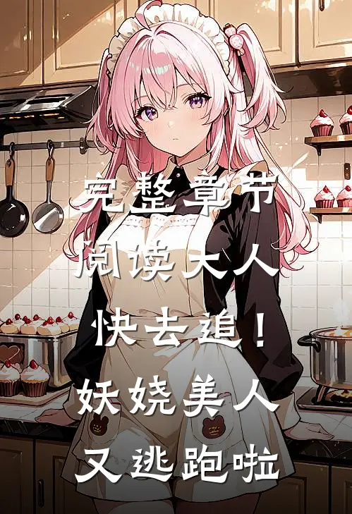 完整章节阅读大人快去追！妖娆美人又逃跑啦