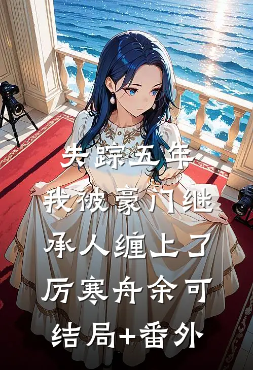 失踪五年，我被豪门继承人缠上了厉寒舟余可结局+番外