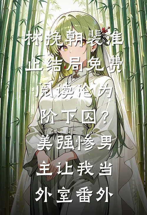 林挽朝裴淮止结局免费阅读沦为阶下囚？美强惨男主让我当外室番外