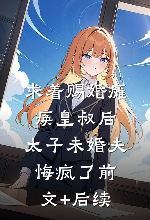 求着赐婚瘫痪皇叔后，太子未婚夫悔疯了前文+后续