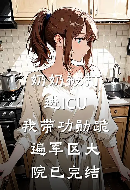 奶奶被打进ICU，我带功勋跪遍军区大院已完结