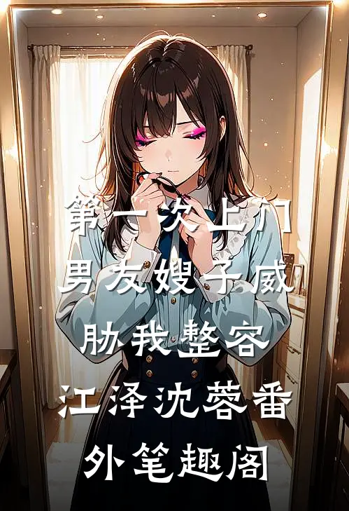 第一次上门，男友嫂子威胁我整容：江泽沈蓉番外笔趣阁