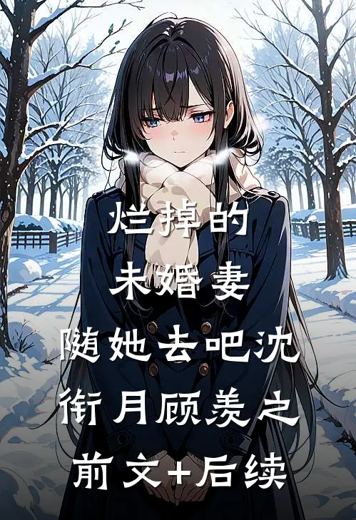 烂掉的未婚妻，随她去吧沈衔月顾羡之前文+后续