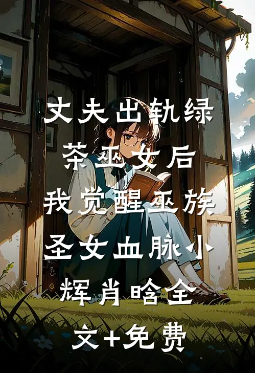 丈夫出轨绿茶巫女后，我觉醒巫族圣女血脉小辉肖晗全文+免费