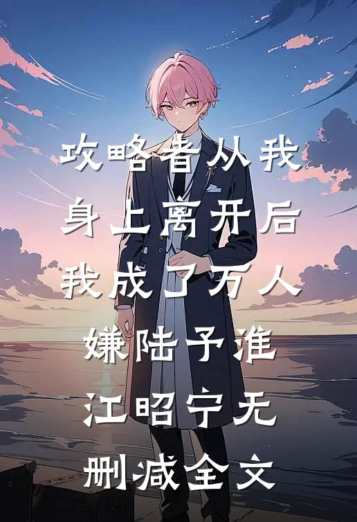 攻略者从我身上离开后，我成了万人嫌陆予淮江昭宁无删减全文