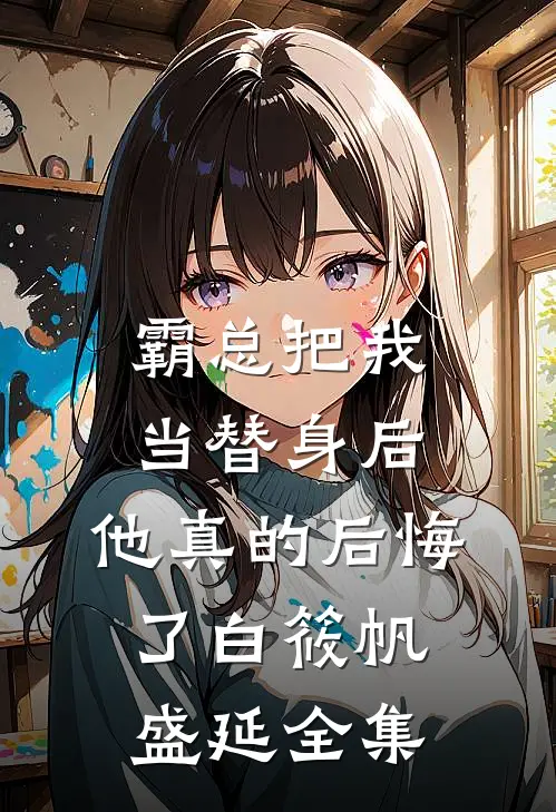 霸总把我当替身后，他真的后悔了白筱帆盛延全集
