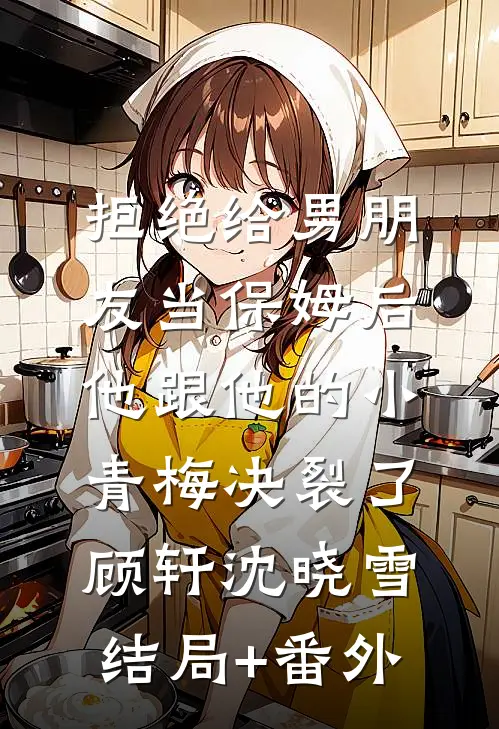拒绝给男朋友当保姆后，他跟他的小青梅决裂了顾轩沈晓雪结局+番外