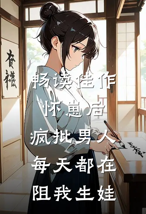 畅读佳作怀崽后，疯批男人每天都在阻我生娃
