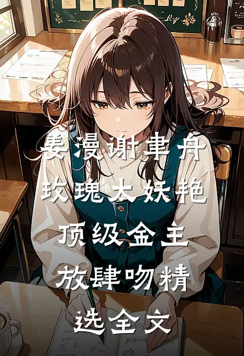 姜漫谢聿舟玫瑰太妖艳,顶级金主放肆吻精选全文