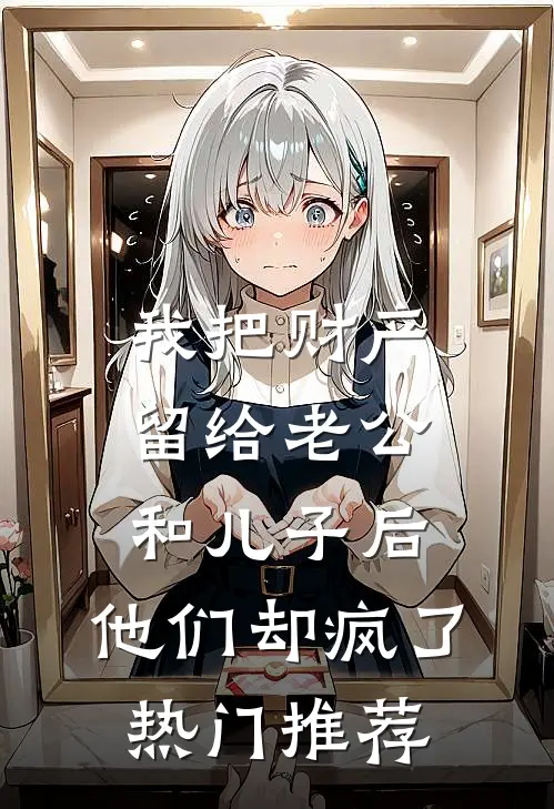 我把财产留给老公和儿子后，他们却疯了热门推荐