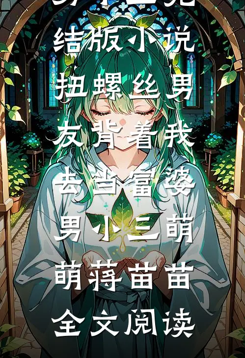 扭螺丝男友背着我去当富婆男小三完结版小说_扭螺丝男友背着我去当富婆男小三萌萌蒋苗苗全文阅读