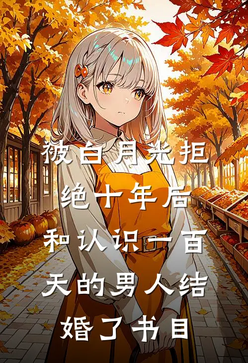 被白月光拒绝十年后，和认识一百天的男人结婚了书目