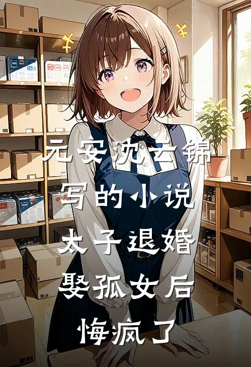 元安沈云锦写的小说太子退婚娶孤女后，悔疯了