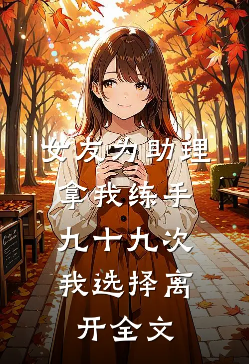 女友为助理拿我练手九十九次，我选择离开全文